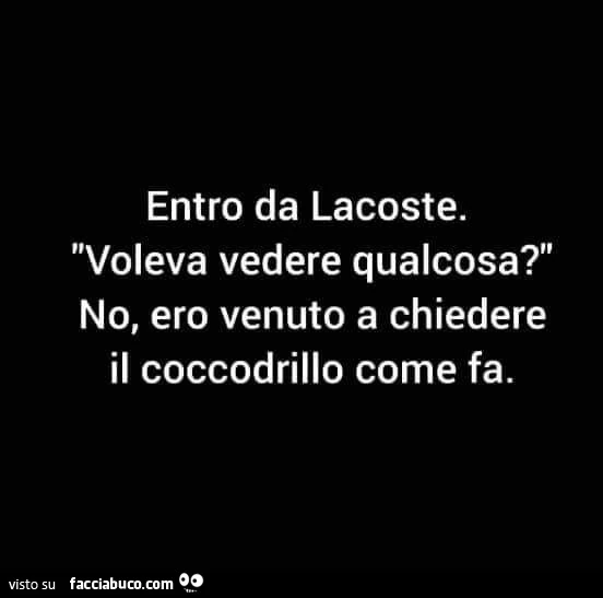 Entro da lacoste. Voleva vedere qualcosa? No, ero venuto a chiedere il coccodrillo come fa