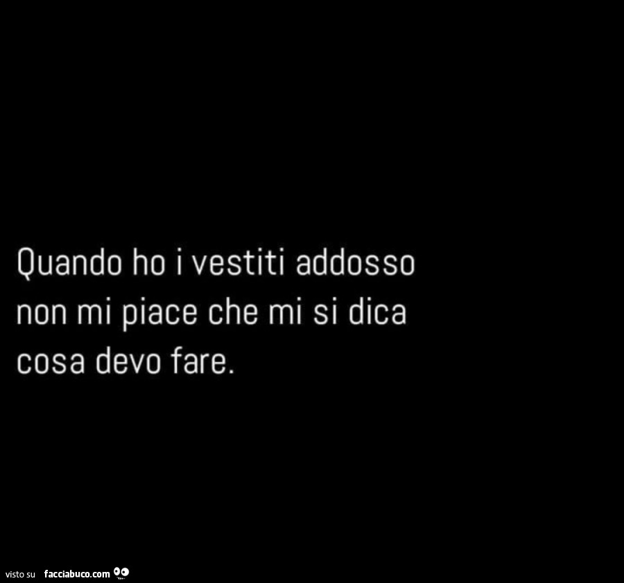 Quando ho i vestiti addosso non mi piace che mi si dica cosa devo fare