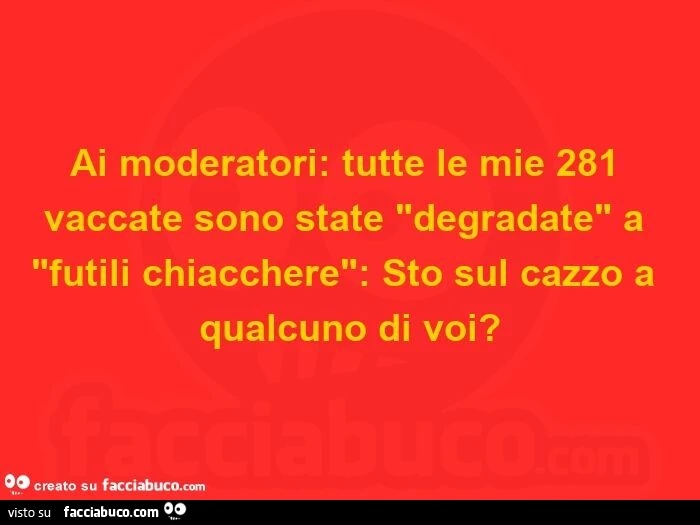 Ai moderatori: tutte le mie 281 vaccate sono state "degradate" a "futili chiacchere": sto sul cazzo a qualcuno di voi?