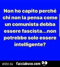 Non ho capito perché chi non la pensa come un comunista debba essere fascista&hellip; non potrebbe solo essere intelligente?