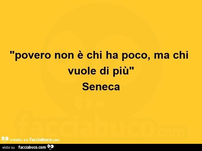 Povero non è chi ha poco, ma chi vuole di più. Seneca
