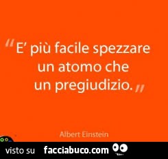 È più facile spezzare un atomo che un pregiudizio