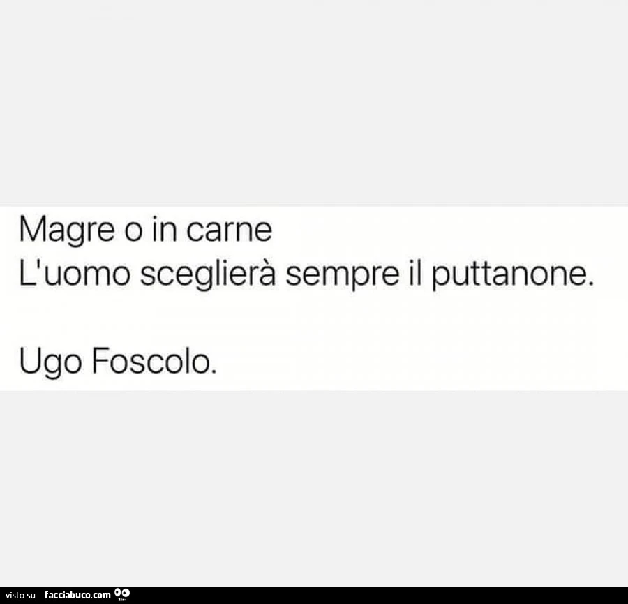 Magre o in carne l'uomo sceglierà sempre il puttanone. Ugo Foscolo