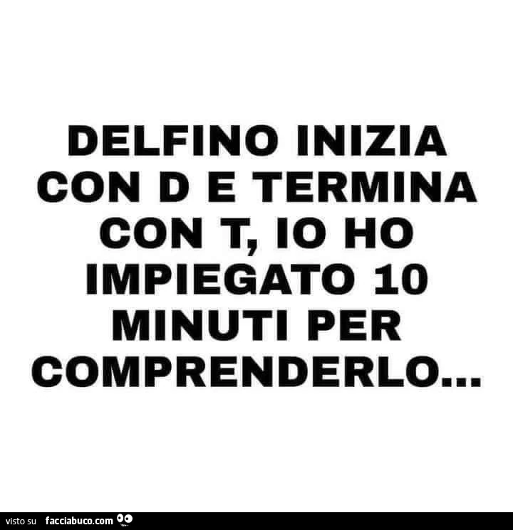 Delfino inizia con d e termina con t io ho impiegato 10 minuti per comprenderlo