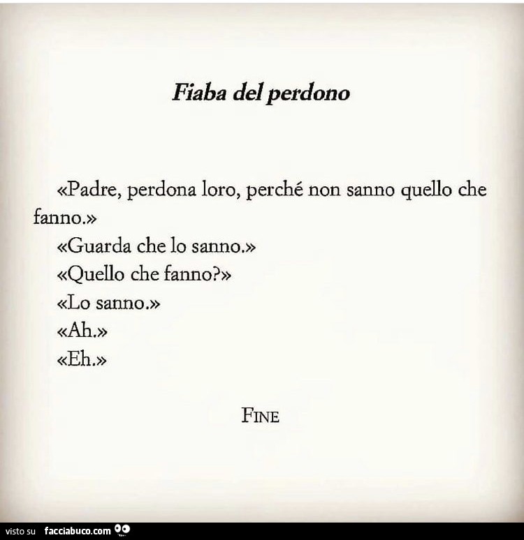 Fiaba del perdono «padre, perdona loro, perché non sanno quello che fanno. » «Guarda che lo sanno. » «Quello che fanno? » «Lo sanno. » «Ah. » «Eh. » Fine