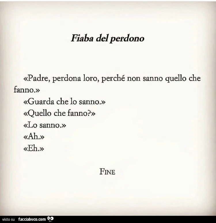 Fiaba del perdono «padre, perdona loro, perché non sanno quello che fanno. » «Guarda che lo sanno. » «Quello che fanno? » «Lo sanno. » «Ah. » «Eh. » Fine