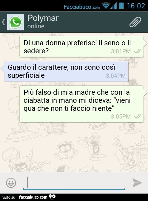 Di una donna preferisci il seno o il sedere? Guardo il carattere, non sono così superficiale. Più falso di mia madre che con la ciabatta in mano mi diceva: vieni qua che non ti faccio niente