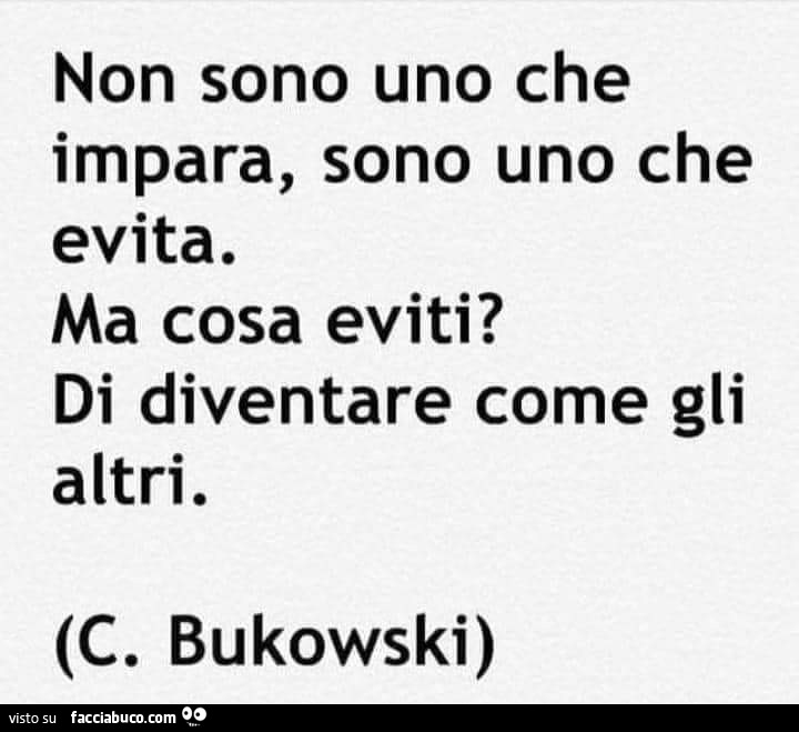 Non sono uno che impara, sono uno che evita. Ma cosa eviti? Di diventare come gli altri. C. Bukowski