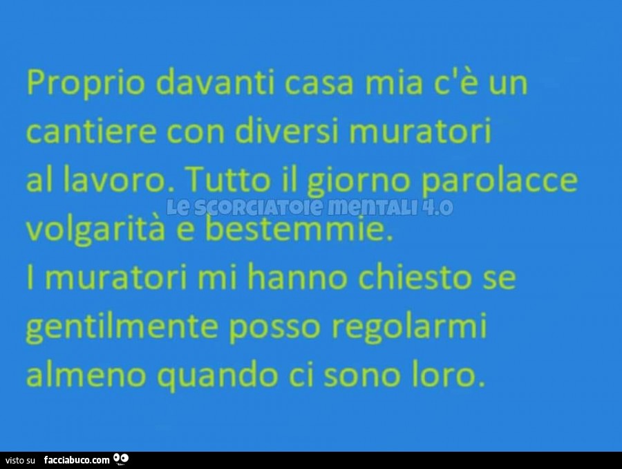 Proprio davanti casa mia c'è un cantiere con diversi muratori al lavoro. Tutto il giorno parolacce volgarità e bestemmie