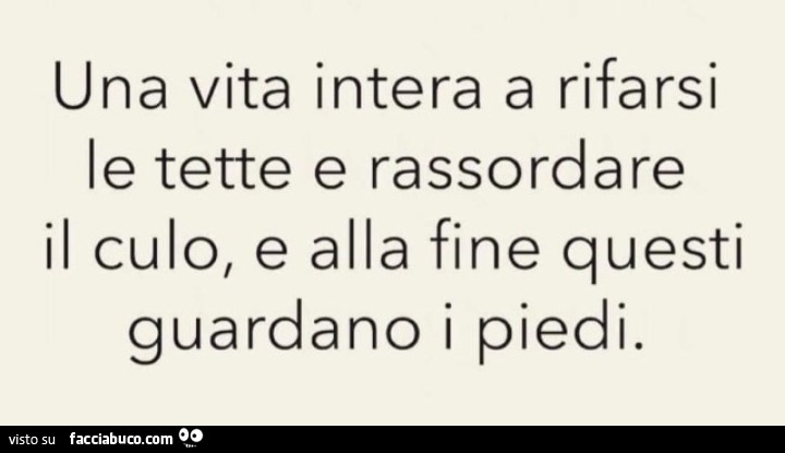 Una vita intera a rifarsi le tette e rassordare il culo, e alla fine questi guardano i piedi