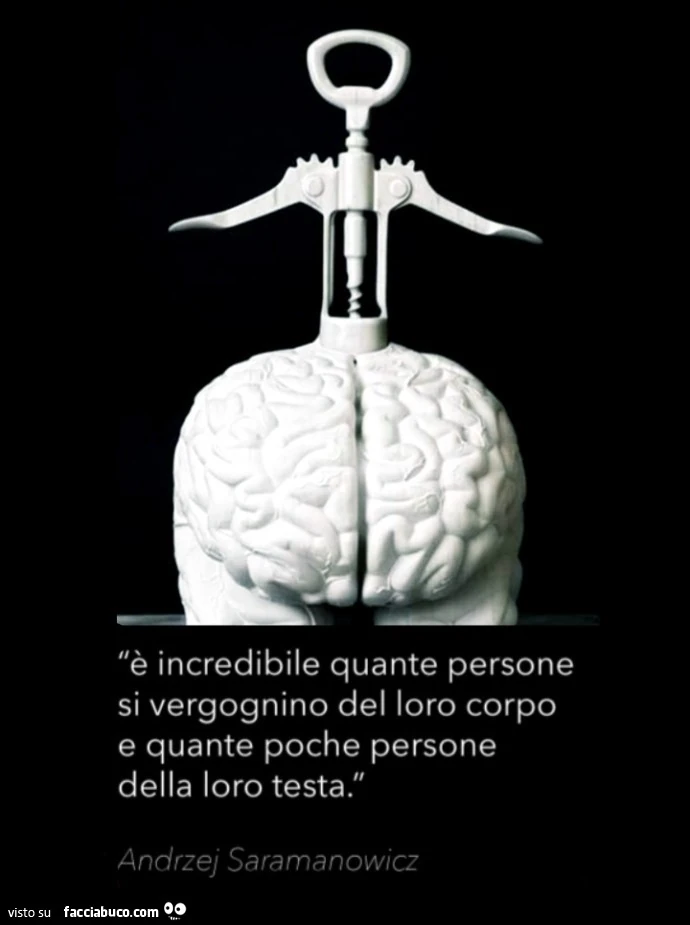 È incredibile quante persone si vergognino del loro corpo e quante poche persone della loro testa. Andrzej Saramanowicz