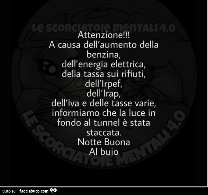 Attenzione! A causa dell'aumento della benzina, dell'energia elettrica, della tassa sui rifiuti, dell'irpef, dell'irap, dell'iva e delle tasse varie, informiamo che la luce in fondo al tunnel è stata staccata. Notte buona al buio