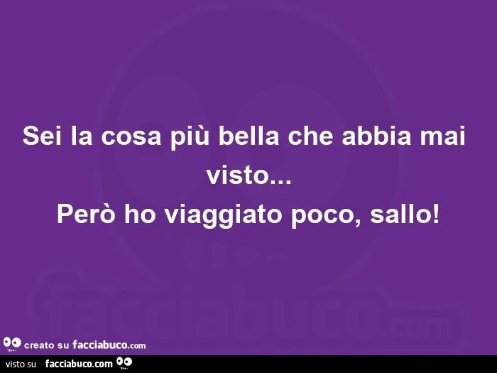 Sei la cosa più bella che abbia mai visto&hellip; però ho viaggiato poco, sallo