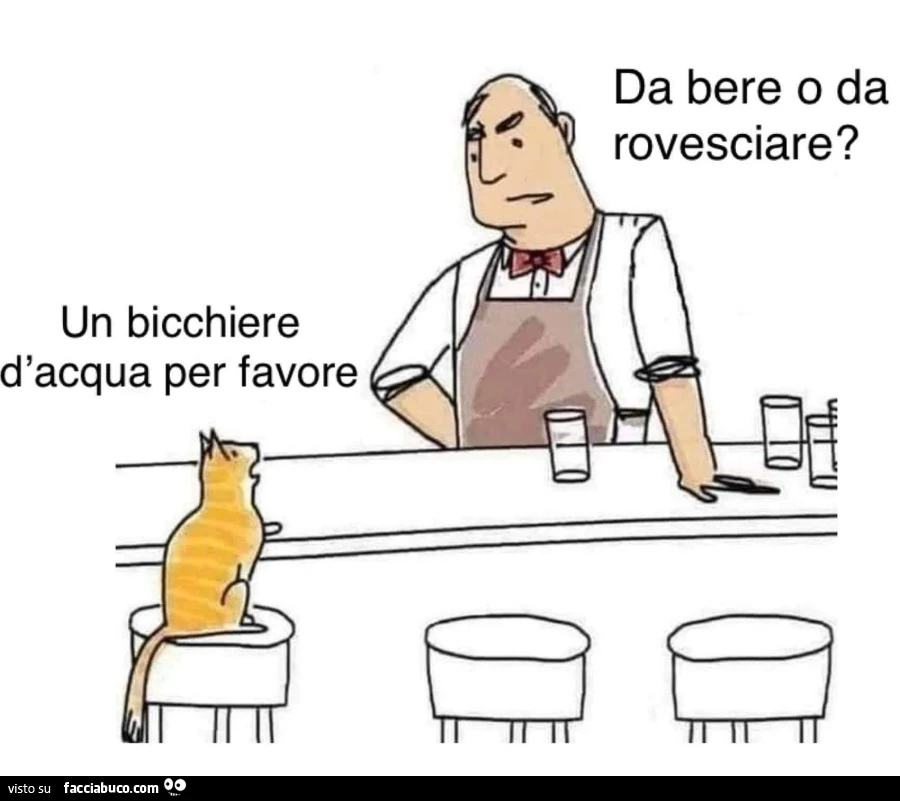 Un bicchiere d'acqua per favore. Da bere o da rovesciare?