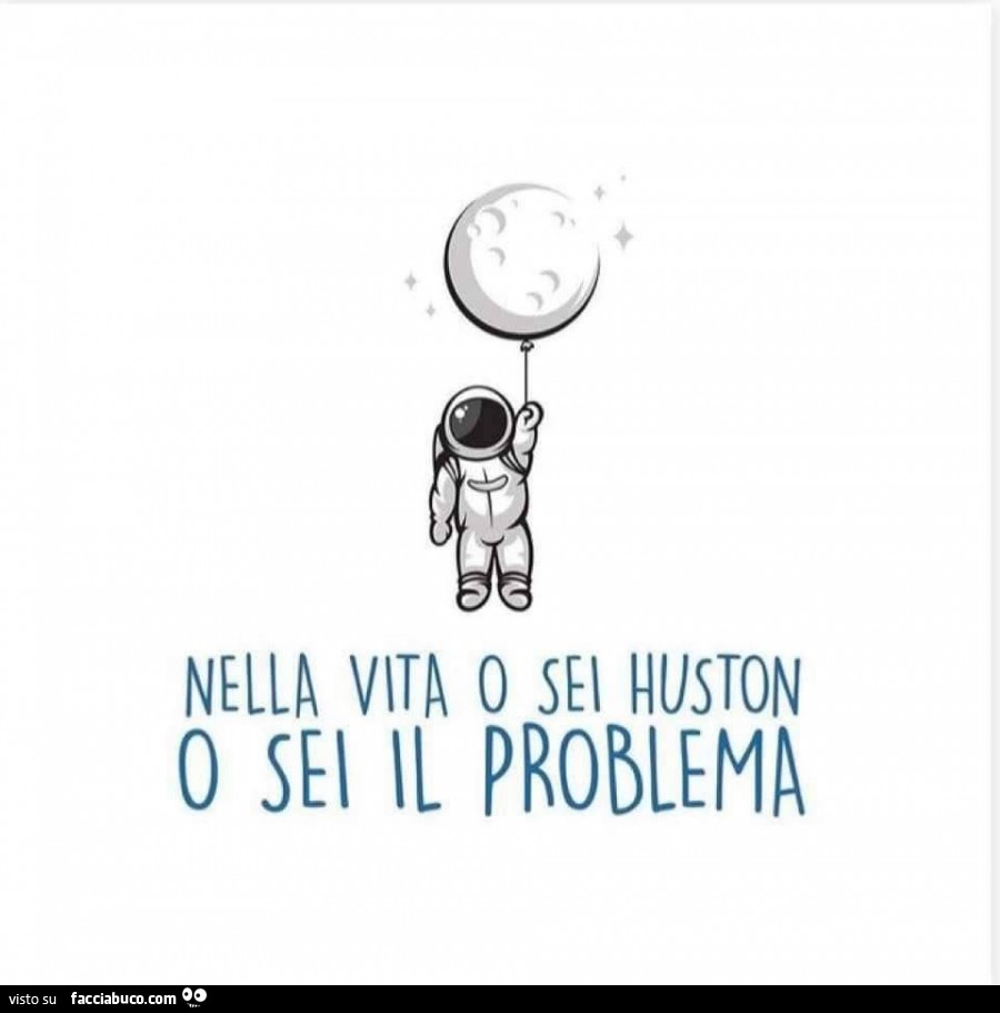 Nella vita o sei huston o sei il problema