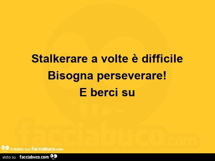 Stalkerare a volte è difficile bisogna perseverare! E berci su