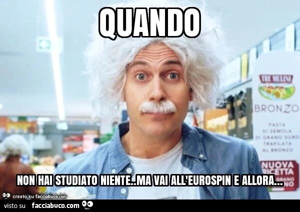 Quando non hai studiato niente. Ma vai all'eurospin e allora