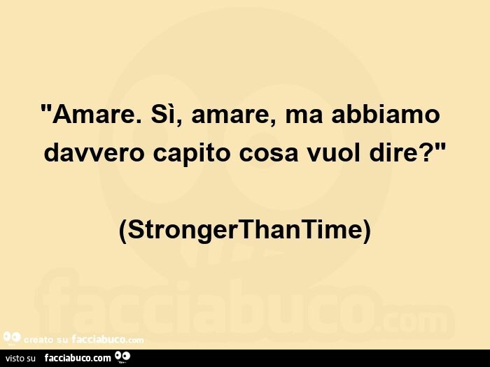 "amare. Sì, amare, ma abbiamo davvero capito cosa vuol dire? " (Strongerthantime)