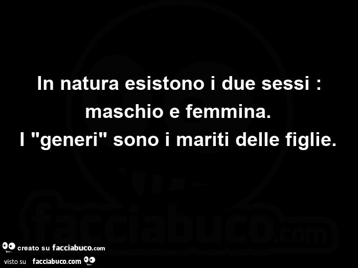 In natura esistono i due sessi: maschio e femmina. I generi sono i mariti delle figlie