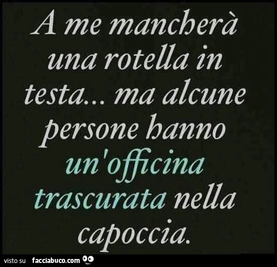 A me mancherà una rotella in testa&hellip; ma alcune persone hanno un officina trascurata nella capoccia. Hanno