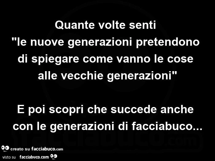 Quante volte senti le nuove generazioni pretendono di spiegare come vanno le cose alle vecchie generazioni e poi scopri che succede anche con le generazioni di facciabuco