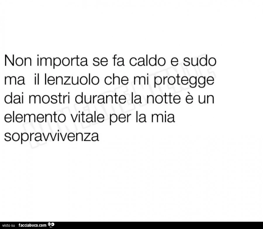 Non importa se fa caldo e sudo ma il lenzuolo che mi protegge dai mostri durante la notte è un elemento vitale per la mia sopravvivenza