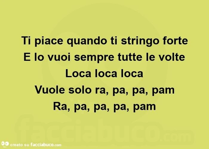 Ti piace quando ti stringo forte e lo vuoi sempre tutte le volte loca loca loca vuole solo ra, pa, pa, pam ra, pa, pa, pa, pam