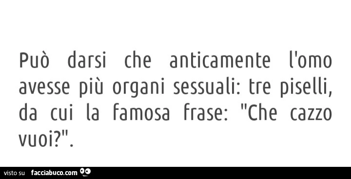Può darsi che anticamente l'omo avesse più organi sessuali: tre piselli, da cui la famosa frase: che cazzo vuoi?