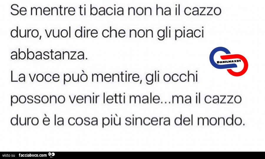 Se mentre ti bacia non ha il cazzo duro, vuol dire che non gli piaci abbastanza. La voce può mentire, gli occhi possono venir letti male… ma il cazzo duro è la cosa più sincera del mondo