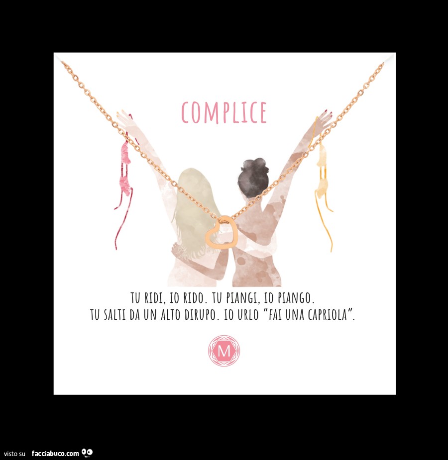 Complice. Tu ridi, io rido. Tu piangi, io piango. Tu salti da un dirupo. Io urlo fai una capriola