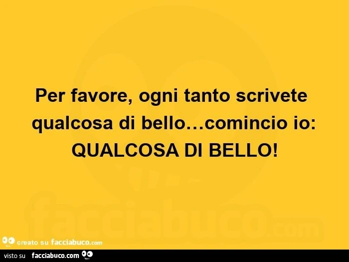 Per favore, ogni tanto scrivete qualcosa di bello&hellip; comincio io: qualcosa di bello