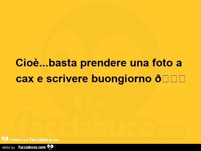 Cioè… basta prendere una foto a cax e scrivere buongiorno