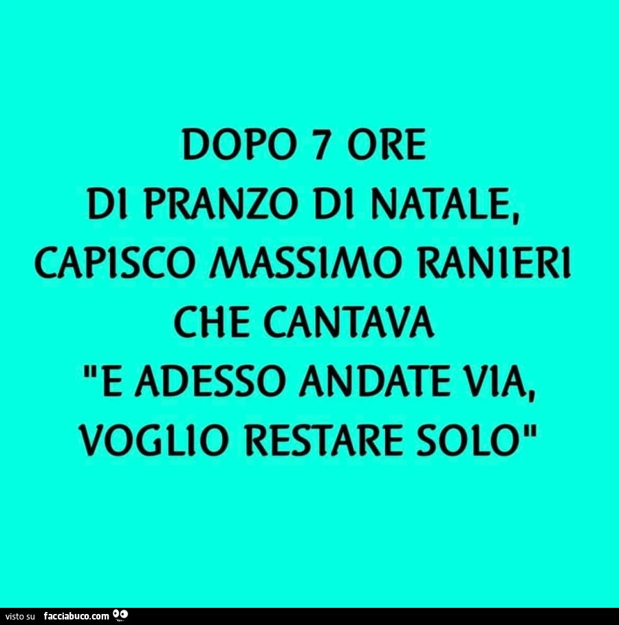 Dopo 7 ore di pranzo di natale, capisco Massimo Ranieri che cantava: e adesso andate via, voglio restare solo