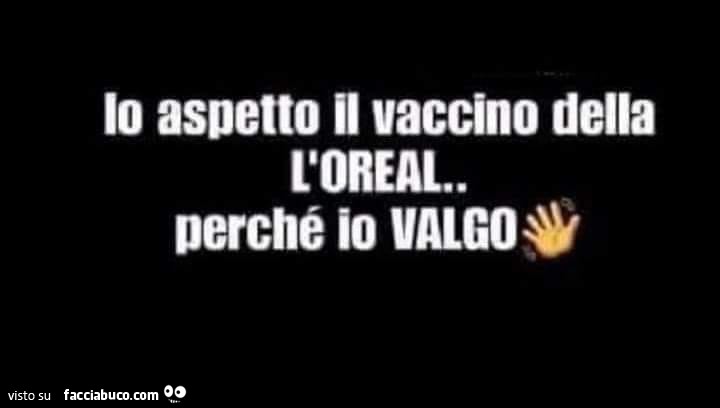 Io aspetto il vaccino della l'oreal. Perché io valgo