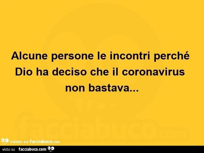 Alcune persone le incontri perché dio ha deciso che il coronavirus non bastava
