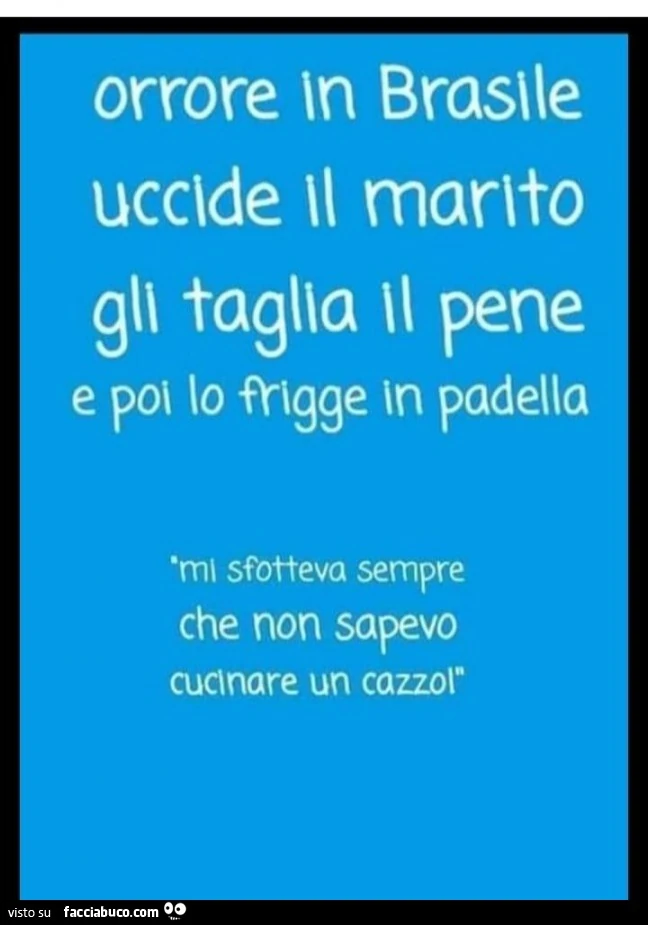 Orrore in brasile uccide il marito gli taglia il pene e poi lo frigge in padella. Mi sfotteva sempre che non sapevo cucinare un cazzo