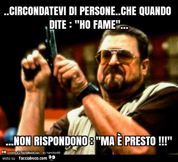 Circondatevi di persone. Che quando dite: "ho fame"… non rispondono: "ma è presto! "