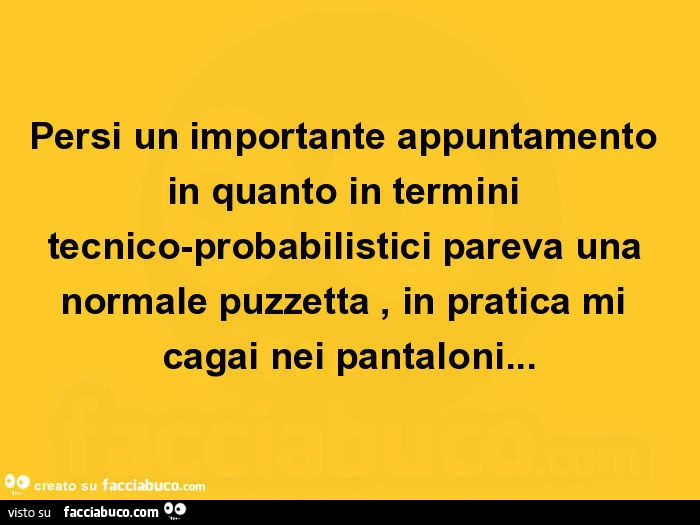 Persi un importante appuntamento in quanto in termini tecnico-probabilistici pareva una normale puzzetta, in pratica mi cagai nei pantaloni