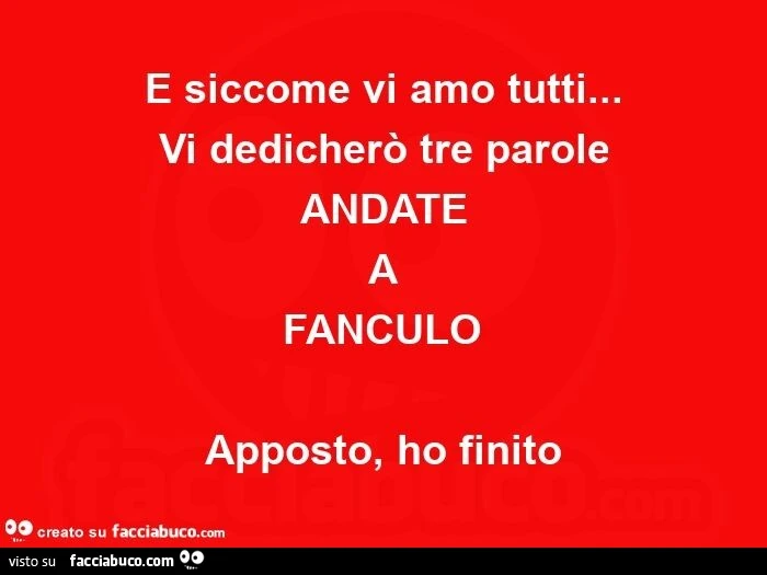 E siccome vi amo tutti… Vi dedicherò tre parole ANDATE A FANCULO Apposto, ho finito