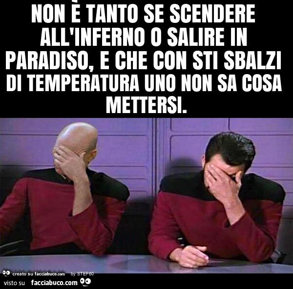Non è tanto se scendere all'inferno o salire in paradiso, e che con sti sbalzi di temperatura uno non sa cosa mettersi