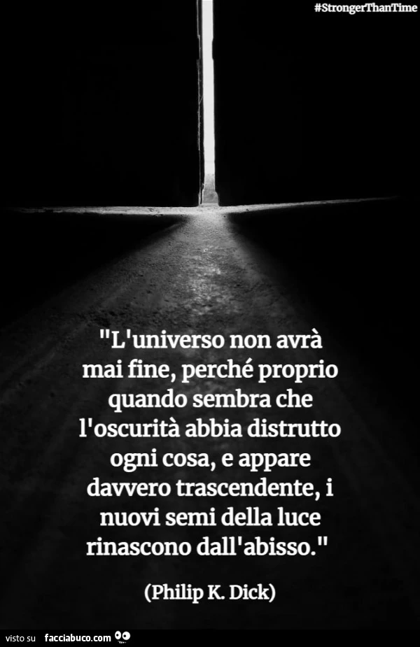 L'universo non avrà mai fine, perché proprio quando sembra che l'oscurità abbia distrutto ogni cosa, e appare davvero trascendente, i nuovi semi della luce rinascono dall'abisso. Philip k. Dick