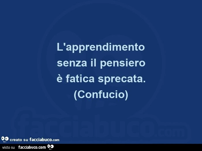 L'apprendimento senza il pensiero è fatica sprecata. Confucio