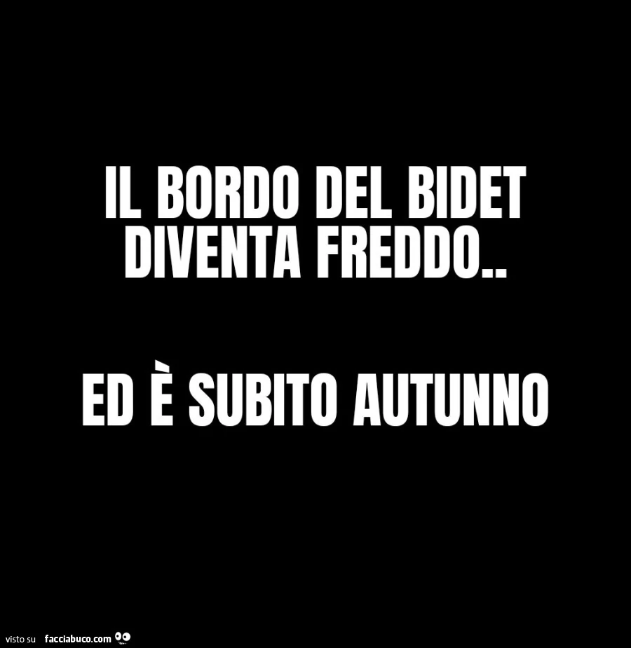 Il bordo del bidet diventa freddo. Ed è subito autunno