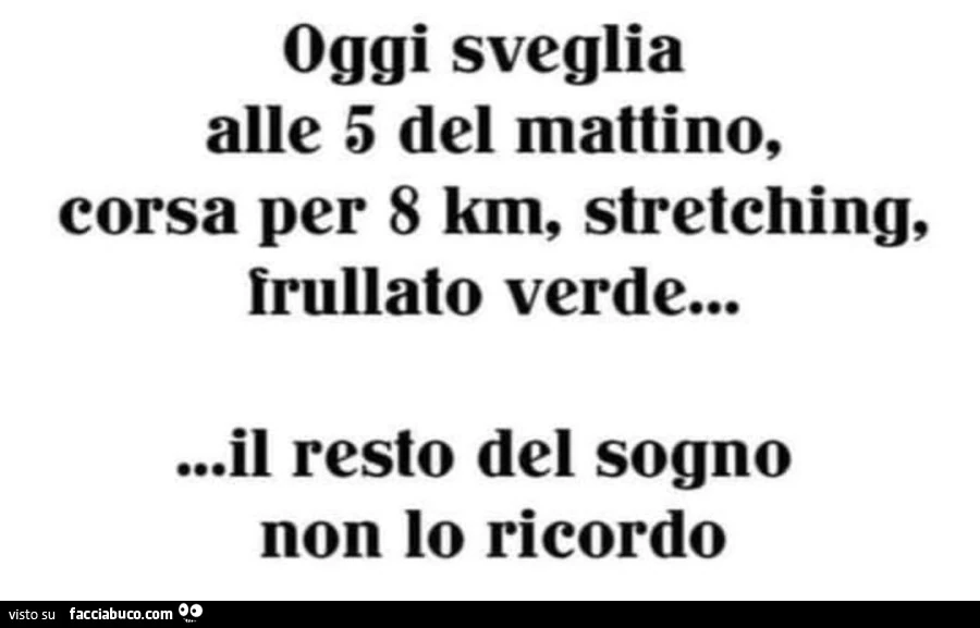 Oggi sveglia alle 5 del mattino, corsa per 8 km, stretching, frullato verde&hellip; il resto del sogno non lo ricordo