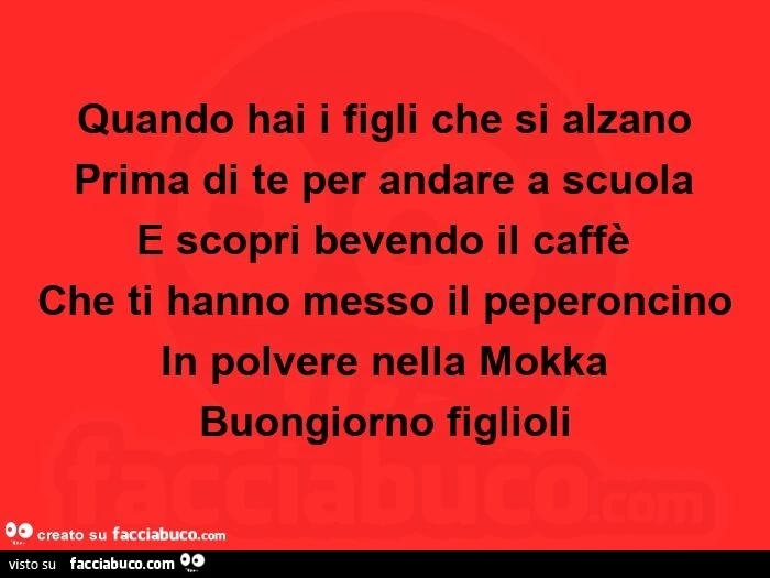 Quando hai i figli che si alzano prima di te per andare a scuola e scopri bevendo il caffè che ti hanno messo il peperoncino in polvere nella mokka. Buongiorno figlioli