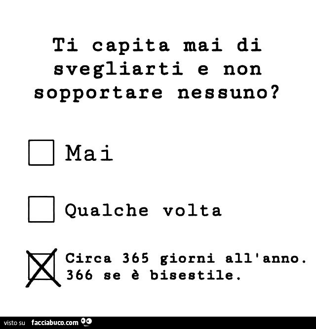 Ti capita Mai di svegliarti e non sopportare nessuno? Circa 365 giorni all'anno. 366 se è bisestile