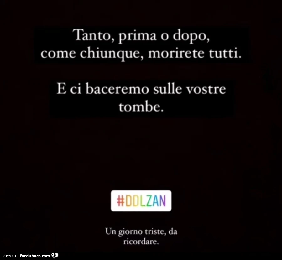Tanto, prima o dopo, come chiunque, morirete tutti. E ci baceremo sulle vostre tombe. DDL zan un giorno triste, da ricordare