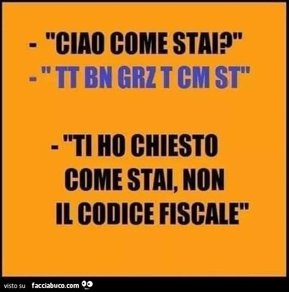 Ciao come stai? Tt bn grz t cm st. Ti ho chiesto come stai, non il codice fiscale