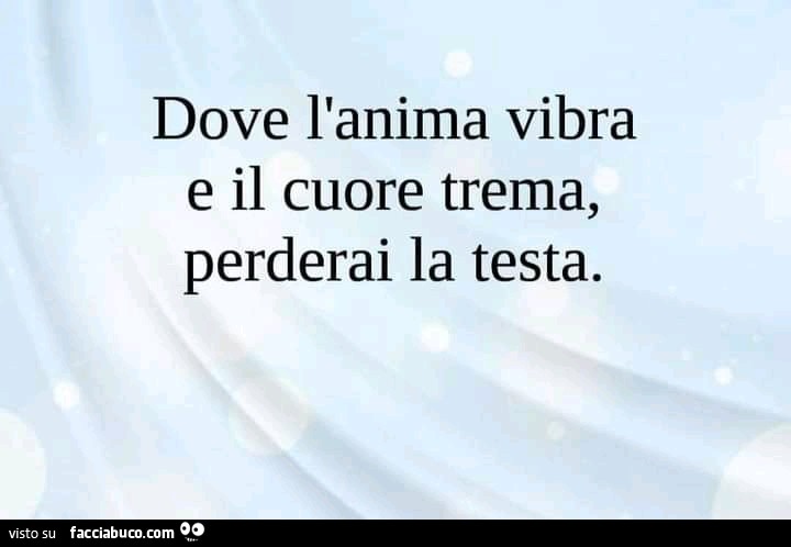 Dove l'anima vibra e il cuore trema, perderai la testa