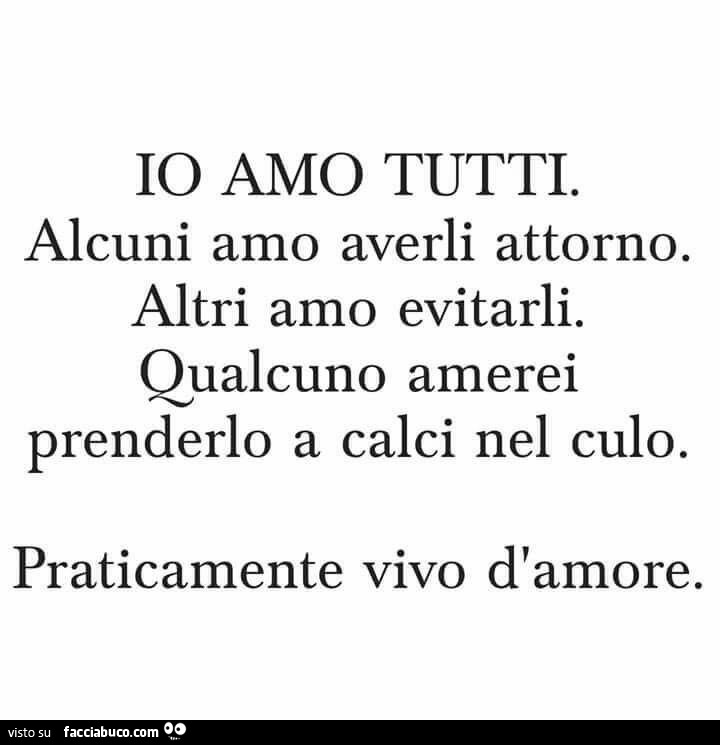 Io amo tutti. Alcuni amo averli attorno. Altri amo evitarli. Qualcuno amerei prenderlo a calci nel culo. Praticamente vivo d'amore
